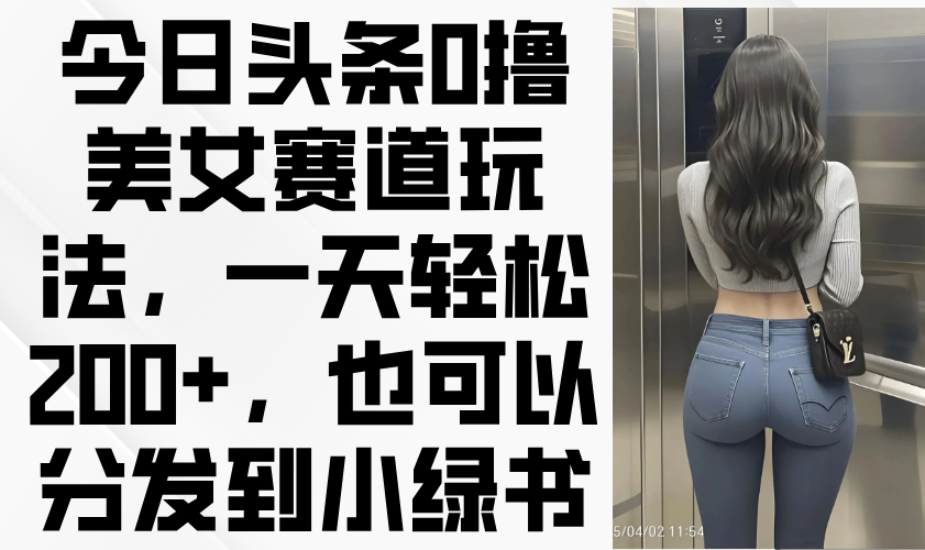 今日头条0撸美女赛道玩法，一天轻松200+，也可以分发到小绿书-尤课网创