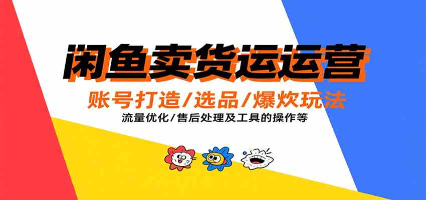 闲鱼卖货运营，账号打造/选品/爆款玩法/流量优化/售后处理及工具实操等-尤课网创