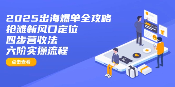 2025出海爆单全攻略：抢滩新风口定位+四步营收法+六阶实操流程-尤课网创