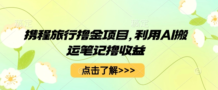 携程旅行撸金项目，利用AI搬运笔记撸收益-尤课网创
