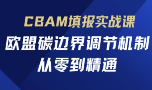 CBAM填报实战课，欧盟碳边界调节机制，从零到精通-尤课网创