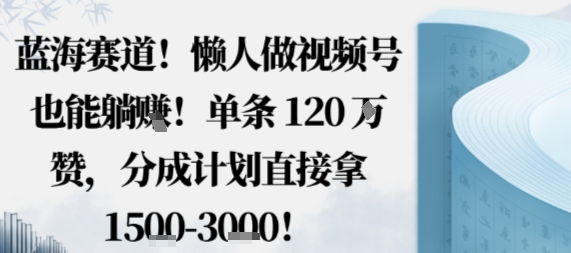 蓝海赛道,懒人做视频号也能躺挣,单条120W赞,分成计划直接拿1.5k,不用拍不用剪-尤课网创
