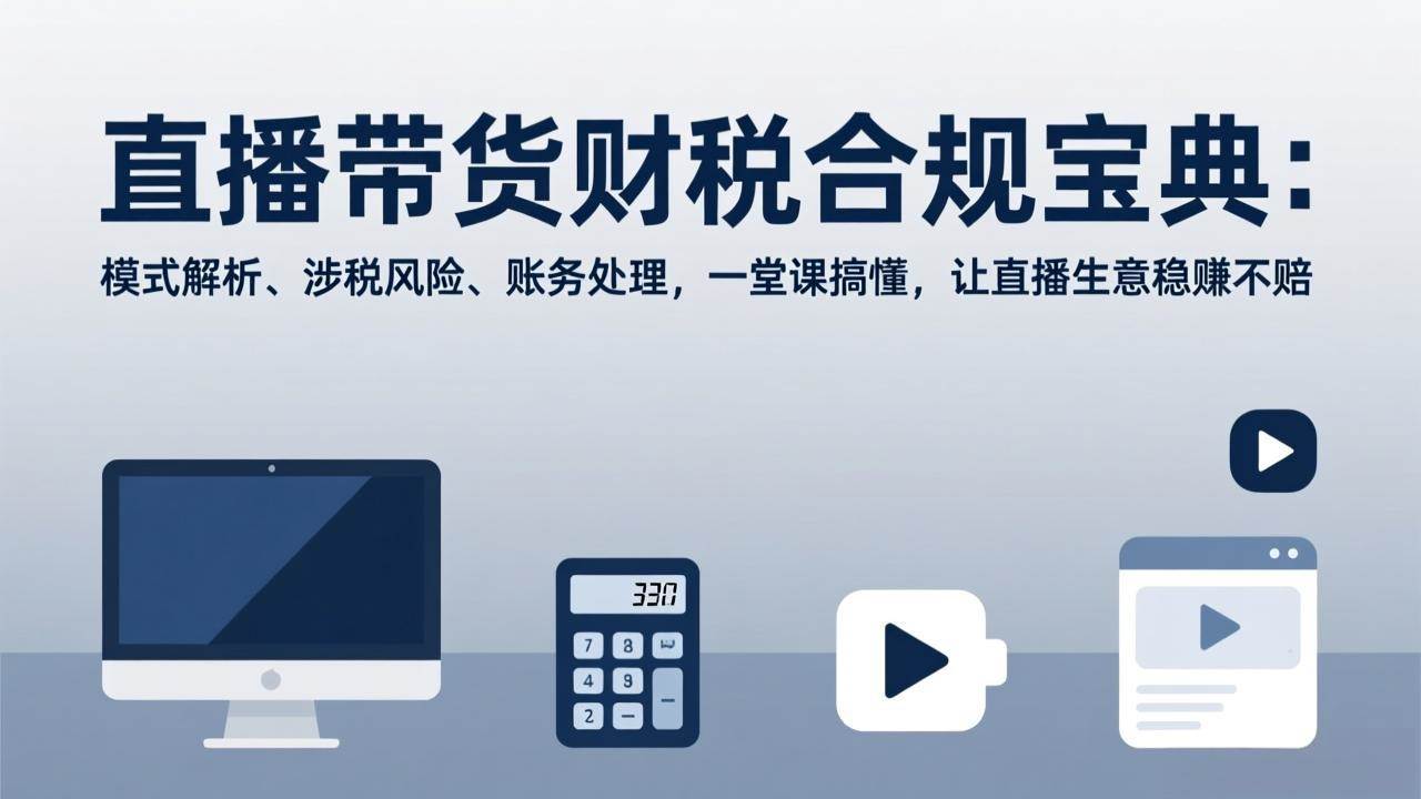 （17354期）直播带货财税合规宝典：模式解析、涉税风险、账务处理，一堂课搞懂，让直播生意稳赚不赔-尤课网创