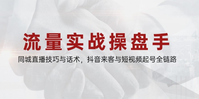 流量实战操盘手，同城直播技巧与话术，抖音来客与短视频起号全链路-尤课网创