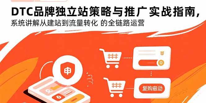 （15818期）DTC品牌独立站策略与推广实战指南，系统讲解从建站到流量转化的全链路运营-尤课网创