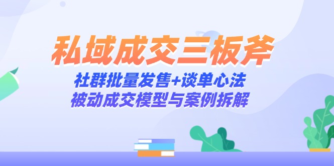 私域成交三板斧：社群批量发售+谈单心法，被动成交模型与案例拆解-尤课网创