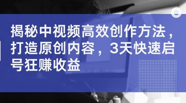 揭秘中视频高效创作方法，打造原创内容，3天快速启号狂赚收益【揭秘】-尤课网创