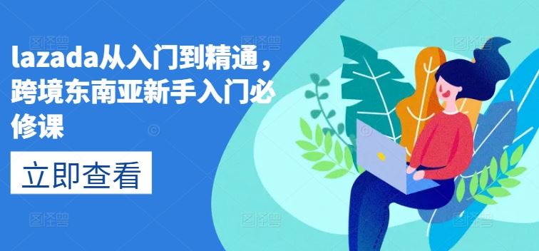 lazada从入门到精通，跨境东南亚新手入门必修课-尤课网创