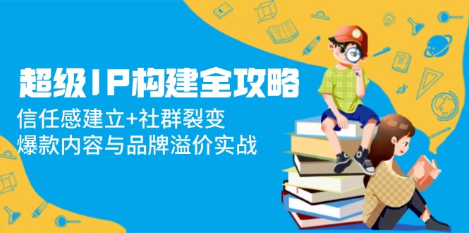 超级IP构建全攻略：信任感建立+社群裂变，爆款内容与品牌溢价实战-尤课网创