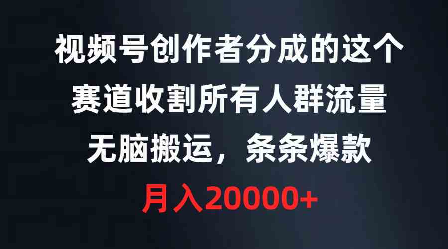 （9406期）视频号创作者分成的这个赛道，收割所有人群流量，无脑搬运，条条爆款，…-尤课网创