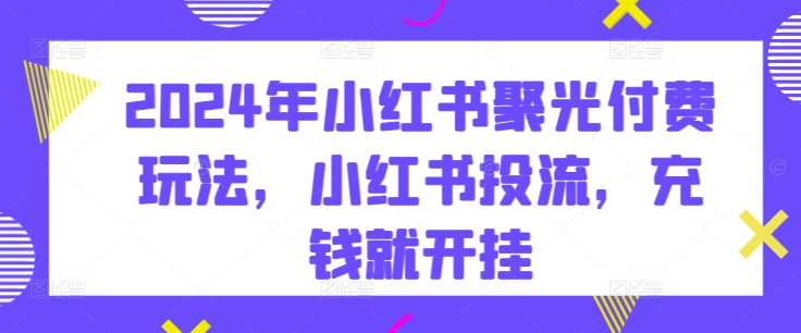2024年小红书聚光付费玩法，小红书投流，充钱就开挂-尤课网创