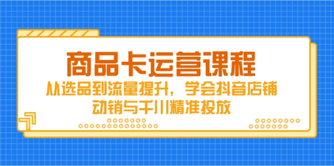 商品卡运营课程,从选品到流量提升,学会抖音店铺动销与千川精准投放-尤课网创