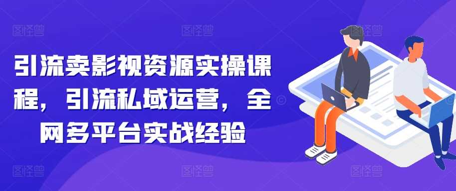 引流卖影视资源实操课程，引流私域运营，全网多平台实战经验-尤课网创