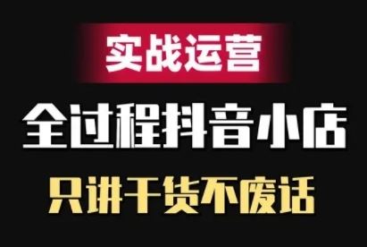 抖音小店精细化实战运营，只讲干货不废话-尤课网创