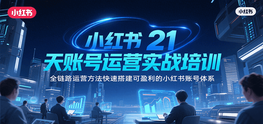 小红书21天账号运营实战培训，全链路运营方法快速搭建可盈利的小红书账号体系-尤课网创