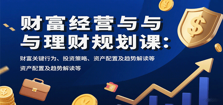 财富经营与理财规划课：财富关键行为、投资策略、资产配置及趋势解读等-尤课网创