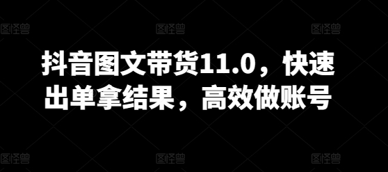 抖音图文带货11.0，快速出单拿结果，高效做账号-尤课网创