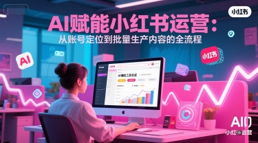 AI 赋能小红书运营：从账号定位到批量生产内容的全流程-尤课网创