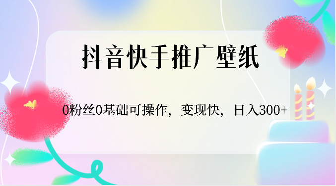 抖音快手推广壁纸，0粉丝0基础可操作，变现快，日入300+-尤课网创