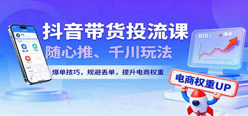 抖音带货投流课,随心推、千川玩法,爆单技巧,规避丢单,提升电商权重-尤课网创