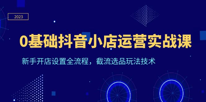 0基础抖音小店运营实战课，新手开店设置全流程，截流选品玩法技术-尤课网创