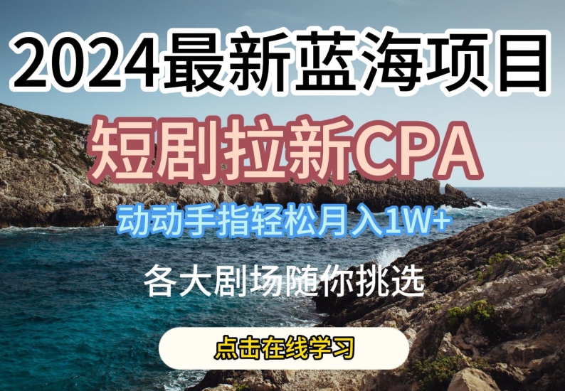 2024最新蓝海项日，短剧拉新CPA，动动手指轻松月入1W，全各大剧场随你挑选-尤课网创