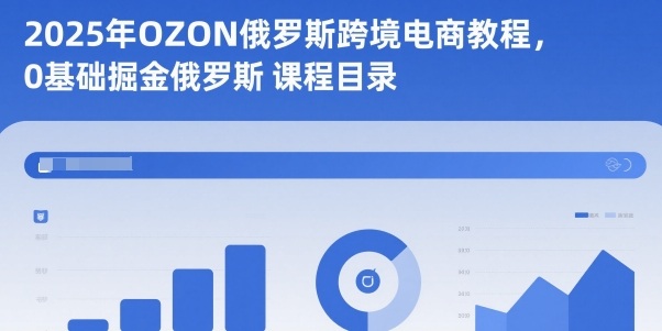2025年OZON俄罗斯跨境电商教程，0基础掘金俄罗斯-尤课网创