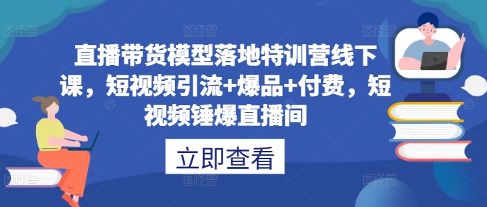 直播带货模型落地特训营线下课，​短视频引流+爆品+付费，短视频锤爆直播间-尤课网创