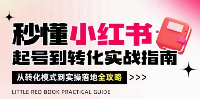 秒懂小红书-起号到转化实战指南，​从转化模式到实操落地全攻略，让你破解流量玄学，做得有结果-尤课网创