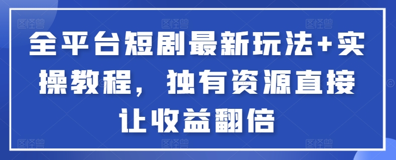 全平台短剧最新玩法+实操教程，独有资源直接让收益翻倍-尤课网创