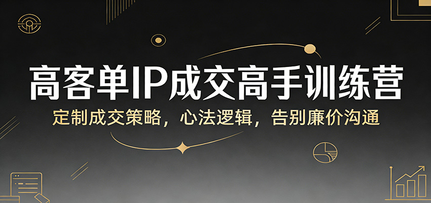 高客单IP成交高手训练营：定制成交策略，心法逻辑，告别廉价沟通-尤课网创