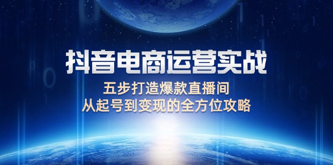 （12542期）抖音电商运营实战：五步打造爆款直播间，从起号到变现的全方位攻略-尤课网创