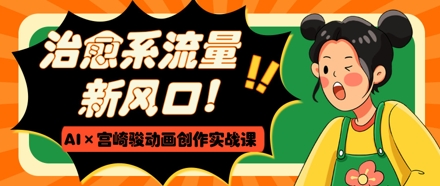 治愈系流量新风口，AI+宫崎骏动画创作实战课，从0到1打造爆款视频-尤课网创