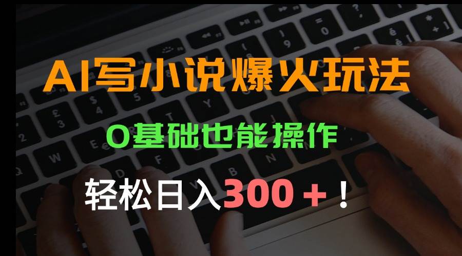 （15534期）AI写小说爆火玩法，0基础也能操作，日收益轻松300+！-尤课网创