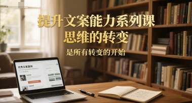 提升文案能力系列课，思维的转变，是所有转变的开始-尤课网创