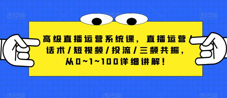 高级直播运营系统课，直播运营/话术/短视频/投流/三频共振，从0~1~100详细讲解！-尤课网创