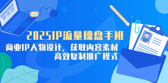 2025IP流量操盘手班，商业IP人物设计，获取内容素材，高效复制推广模式-尤课网创