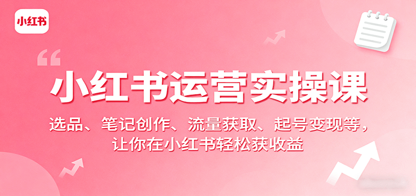 小红书运营实操课：选品、笔记创作、流量获取、起号变现等，让你在小红书轻松获收益-尤课网创