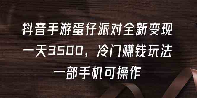（9823期）抖音手游蛋仔派对全新变现，一天3500，冷门赚钱玩法，一部手机可操作-尤课网创