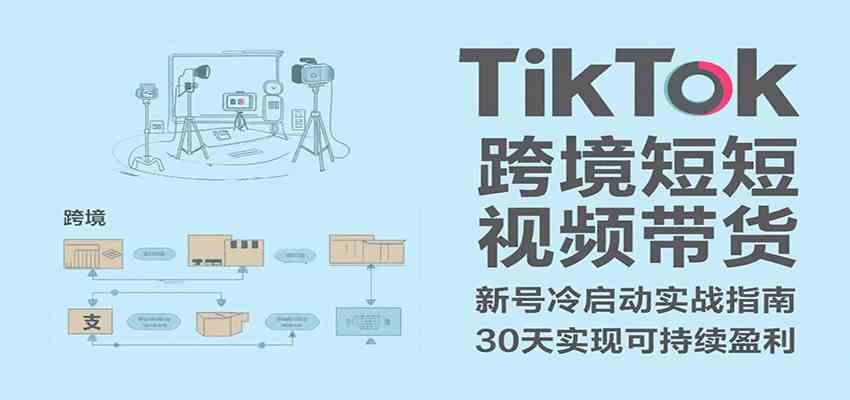 TikTok跨境短视频带货，30天攻克新号冷启动、0-1实现跨境可持续盈利-尤课网创