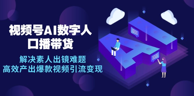 视频号数字人AI口播带货，解决素人出镜难题，高效产出爆款视频引流变现-尤课网创