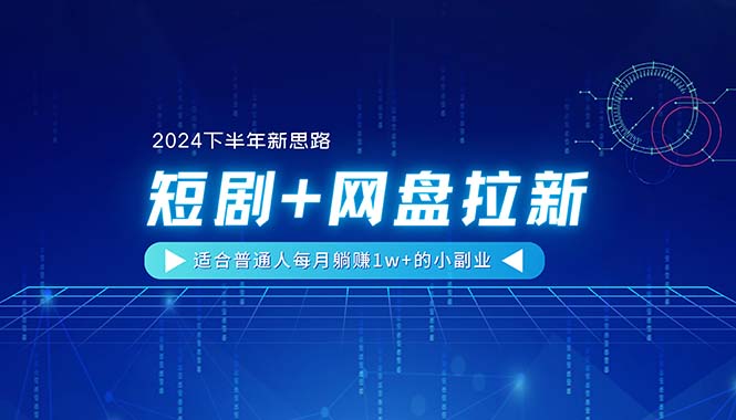 （11194期）【2024下半年新思路】短剧+网盘拉新，适合普通人每月躺赚1w+的小副业-尤课网创