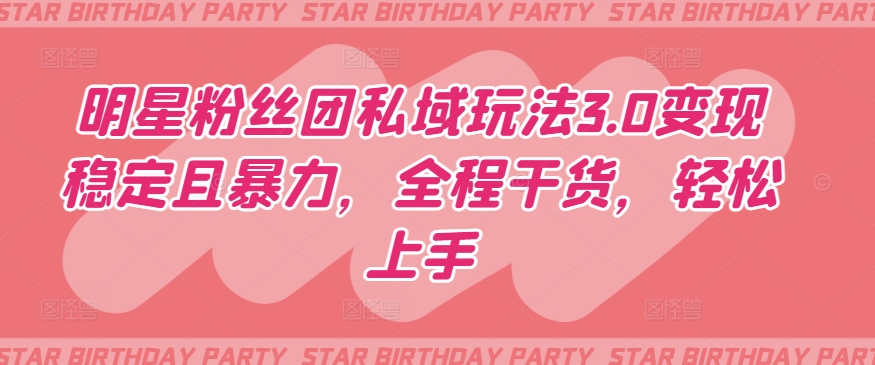 明星粉丝团私域玩法3.0变现稳定且暴力，全程干货，轻松上手-尤课网创