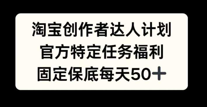 淘宝创作者达人计划，官方特定任务福利，固定保底每天50+【揭秘】-尤课网创