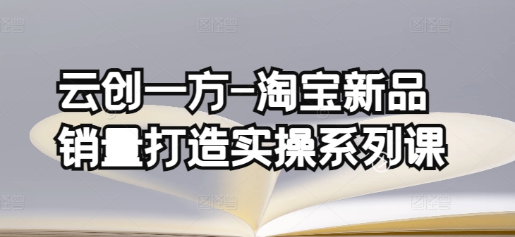 云创一方-淘宝新品销量打造实操系列课，基础销量打造(4课程)+补单渠道分析(4课程)-尤课网创