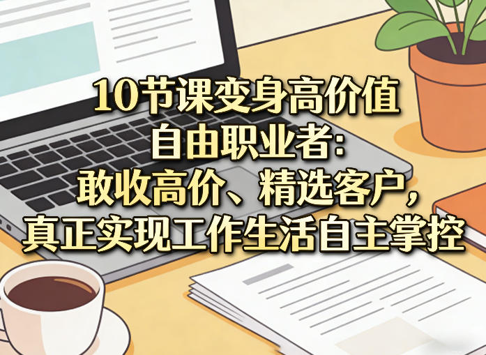 10节课变身高价值自由职业者：敢收高价、精选客户，真正实现工作生活自主掌控-尤课网创