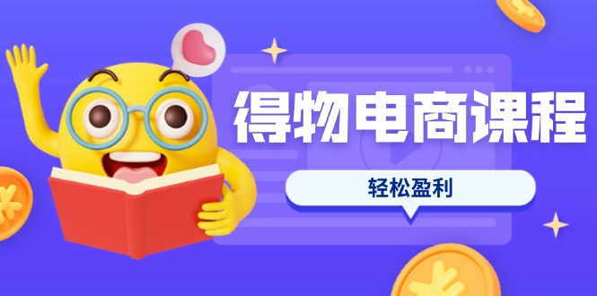 （14146期）得物电商课程合集，选品、优化、定价全攻略，7天SOP单品爆红，轻松盈利-尤课网创
