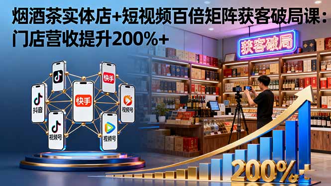 烟酒茶实体店+短视频百倍矩阵获客破局课：门店营收提升200%+-尤课网创