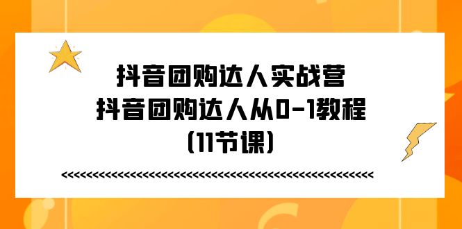 （11255期）抖音团购达人实战营，抖音团购达人从0-1教程（11节课）-尤课网创