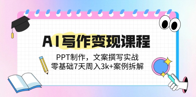 AI写作变现课程：PPT制作，文案撰写实战，零基础7天周入3k+案例拆解-尤课网创